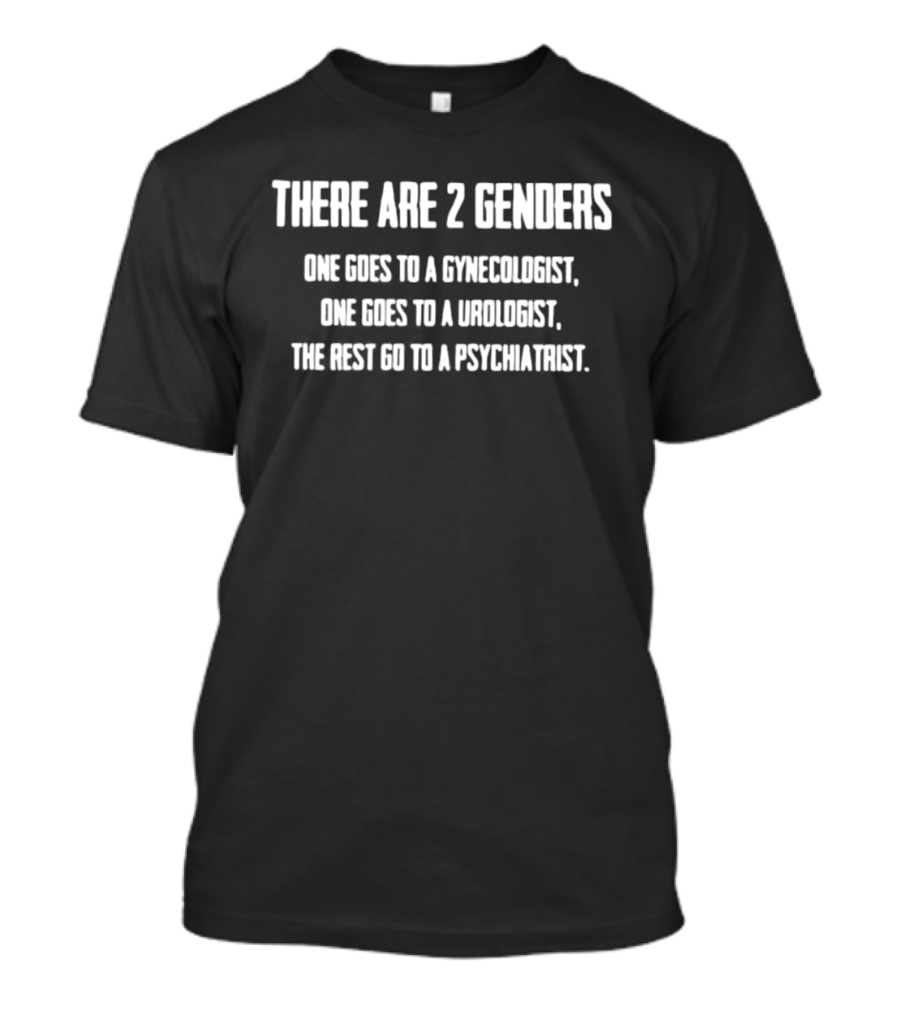 There Are 2 Genders One Goes To A Gynecologist One Goes To A Urologist You Must Go To A Psychiatrist T-Shirt