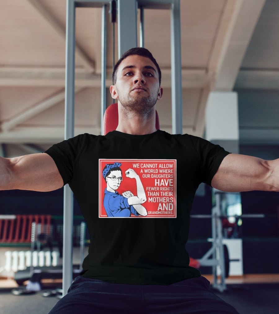 We Cannot Allow A World Where Our Daughters Have Fewer Rights Than Their Mothers And Grandmothers Rosie The Riveter T-Shirt