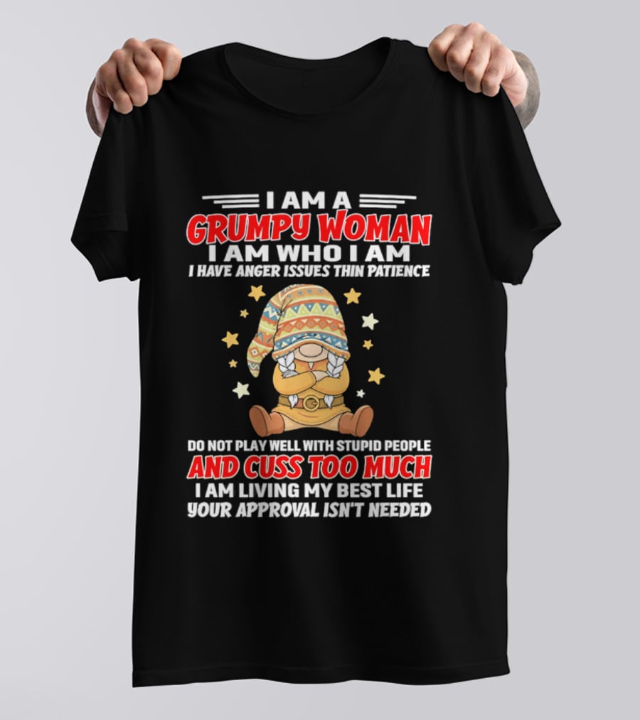 I Am A Grumpy Woman I Am Who I Am I Have Anger Issues Do Not Play Well With Stupid People And Cuss Too Much Your Approval Isn't Needed T-Shirt