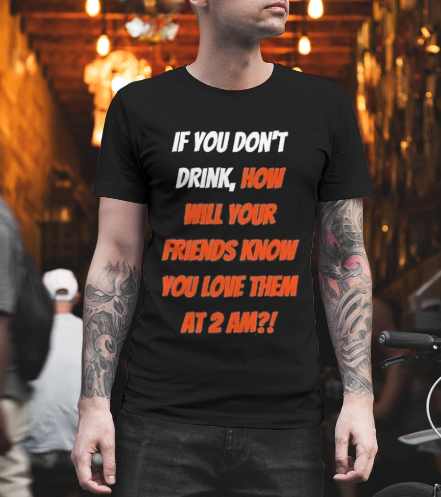 If You Don't Drink How Will Your Friends Know You Love Them At 2 AM T-Shirt