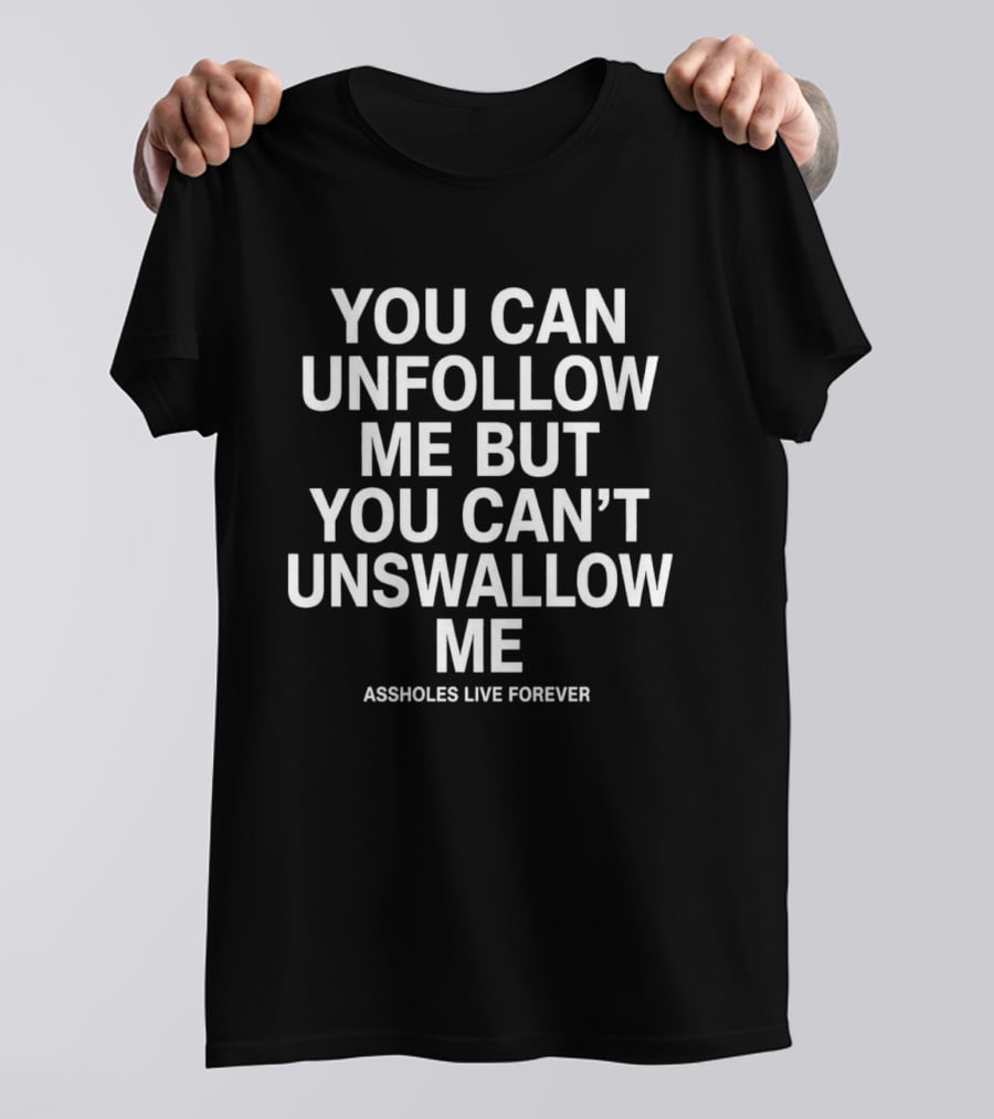 You Can Unfollow Me But You Can't Unswallow Me Assholes Live Forever T-Shirt