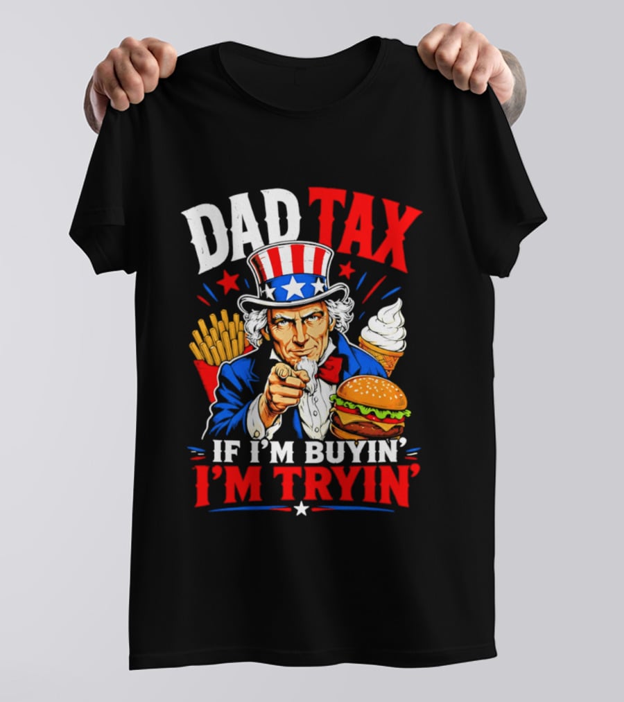 Dad Tax Uncle Sam If I'm Buyin' I'm Tryin' Burger Fries Ice Cream T-Shirt