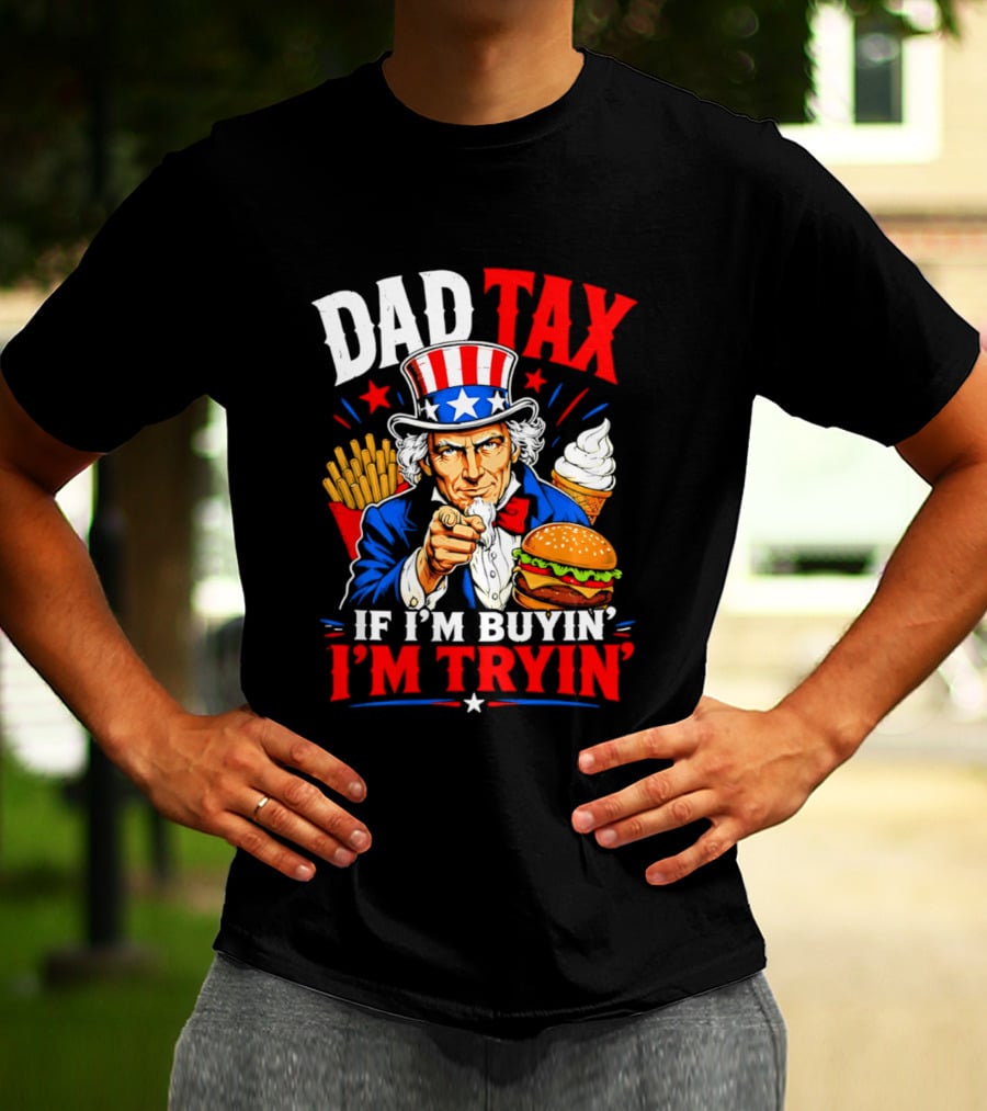 Dad Tax Uncle Sam If I'm Buyin' I'm Tryin' Burger Fries Ice Cream T-Shirt