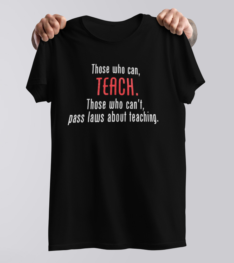 Those Who Can Teach Those Who Can't Pass Laws About Teaching T-Shirt