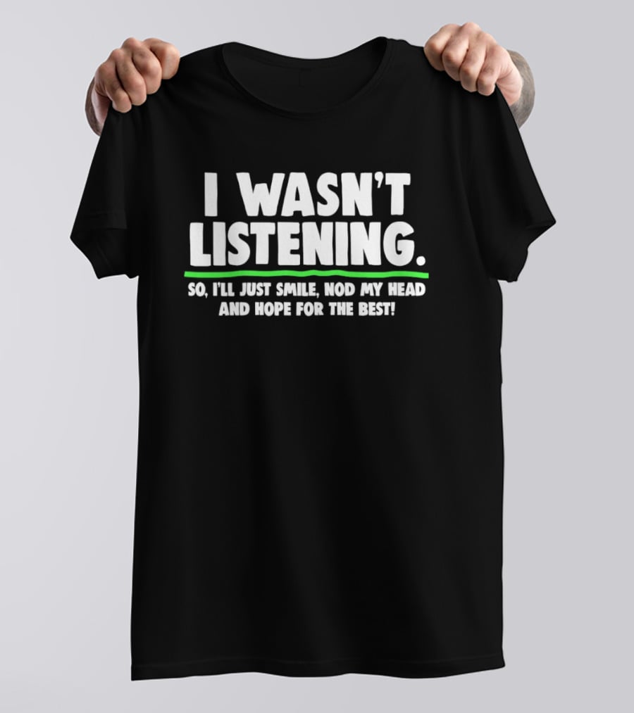 I Wasn't Listening So I'll Just Smile Nod My Head And Hope For The Best T-Shirt