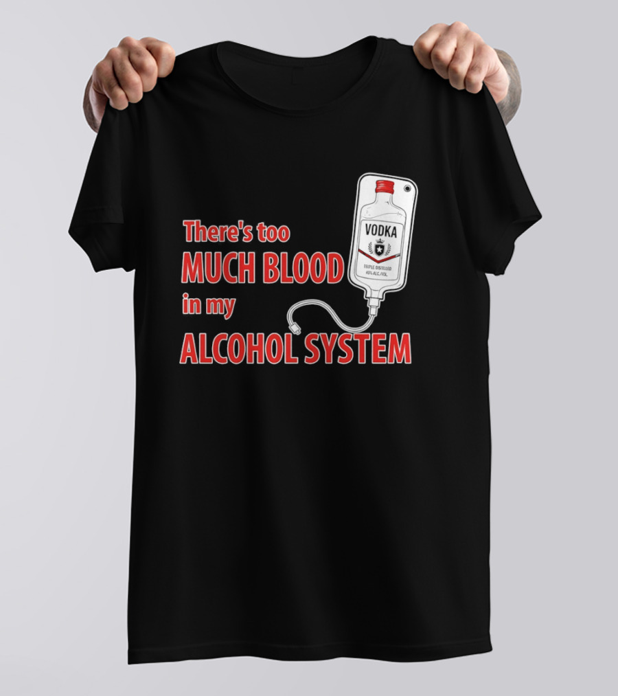 There's Too Much Blood In My Alcohol System Vodka T-Shirt