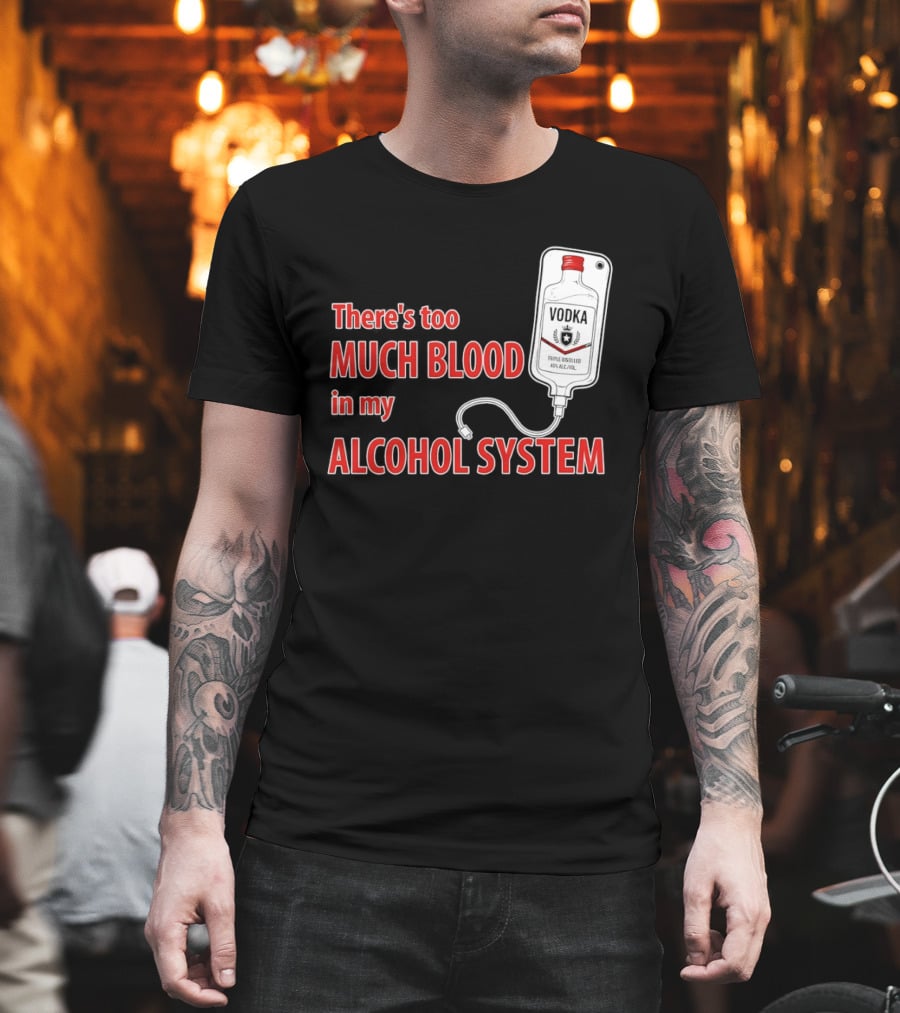 There's Too Much Blood In My Alcohol System Vodka T-Shirt