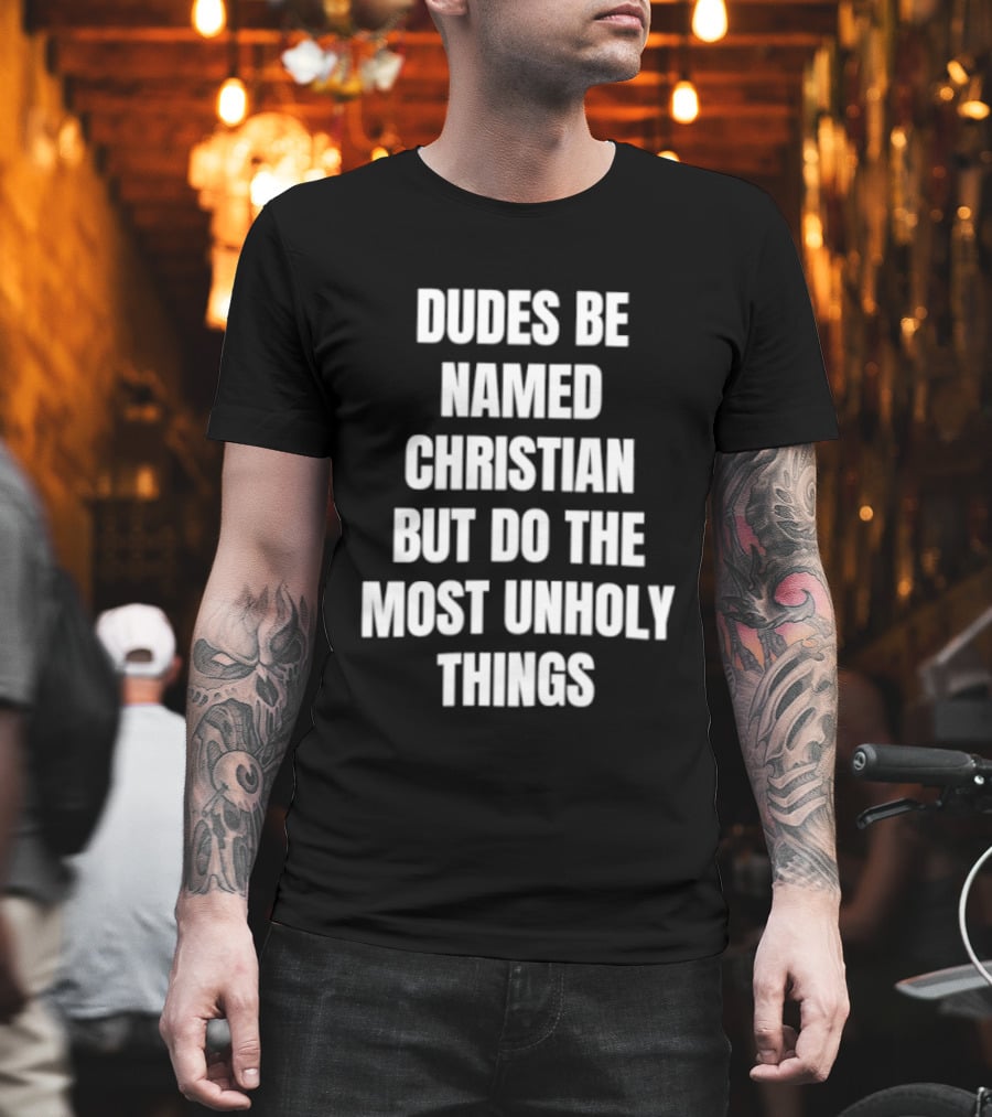 Dudes Be Named Christian But Do The Most Unholy Things T-Shirt