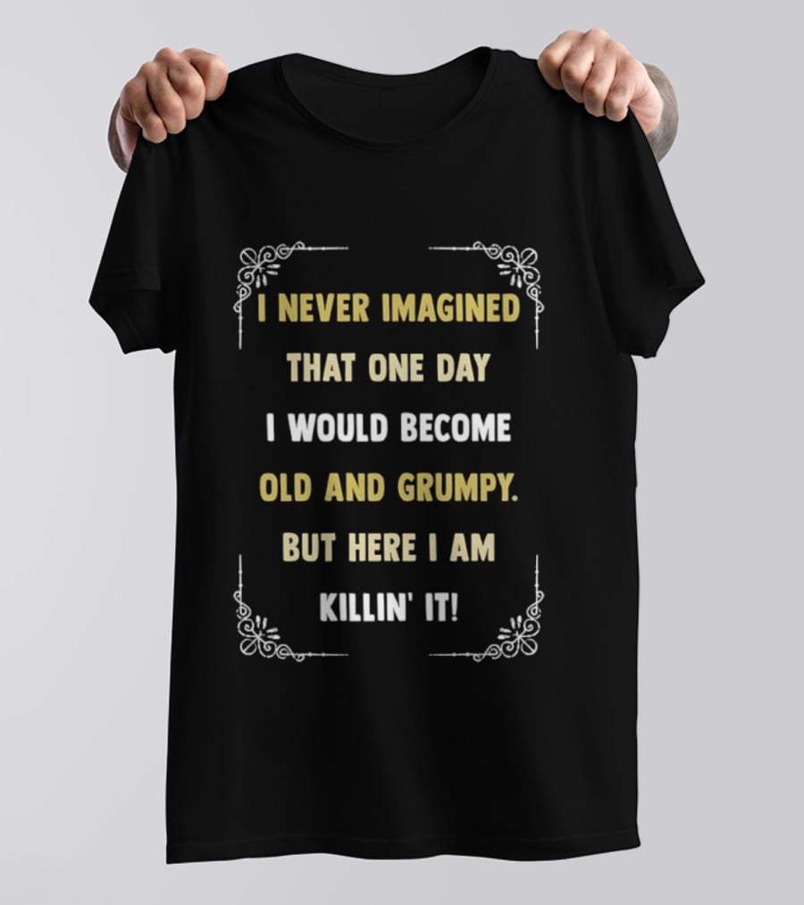 I Never Imagined That One Day I Would Become Old And Grumpy But Here I Am Killin' It T-Shirt