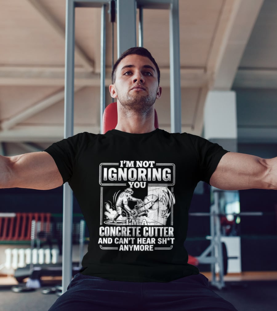 I'm Not Ignoring You Concrete Cutter Can't Hear Anymore T-Shirt