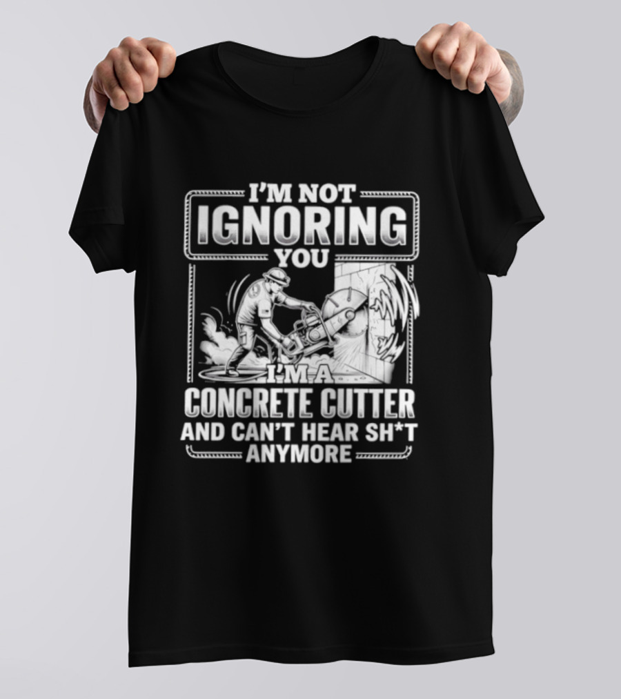 I'm Not Ignoring You Concrete Cutter Can't Hear Anymore T-Shirt