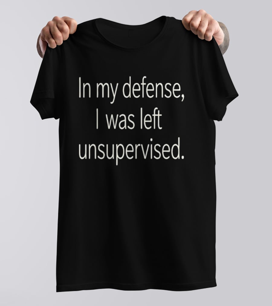 In My Defense I Was Left Unsupervised T-Shirt