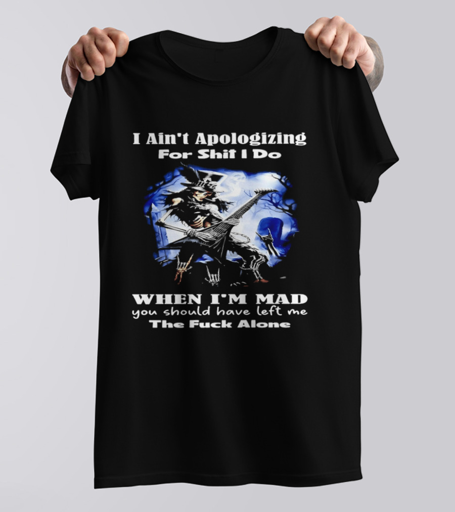 I Ain't Apologizing For Shit I Do When I'm Mad You Should Have Left Me The Fuck Alone Skull Playing Guitar T-Shirt