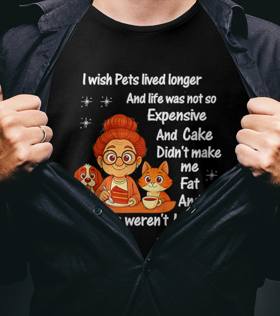 I Wish Pets Lived Longer Life Was Not So Expensive Cake Didn't Make Me Fat And People Weren't Idiots T-Shirt