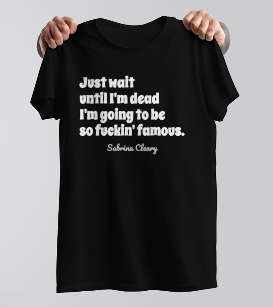 Just Wait Until I'm Dead I'm Going To Be So Famous Sabrina Cleary T-Shirt