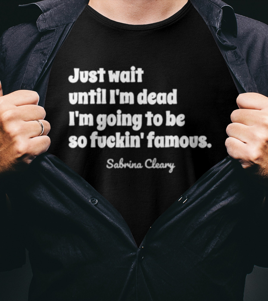 Just Wait Until I'm Dead I'm Going To Be So Famous Sabrina Cleary T-Shirt
