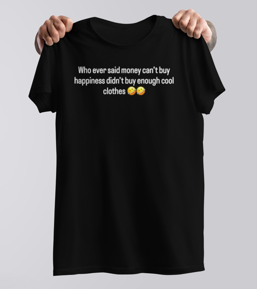 Who Ever Said Money Can't Buy Happiness Didn't Buy Enough Cool Clothes 😎💰 T-Shirt