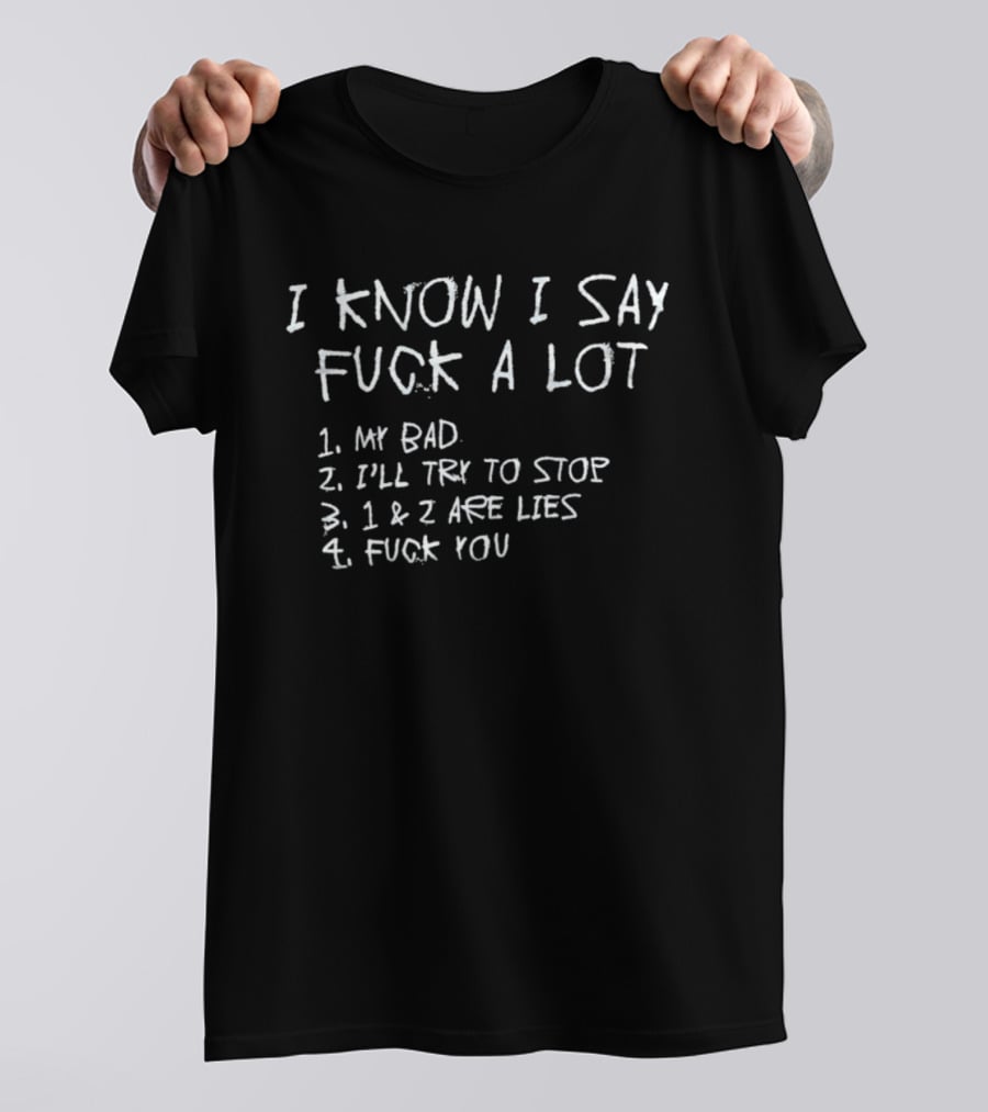 I Know I Say Fuck A Lot My Bad I'll Try To Stop Lies Fuck You T-Shirt