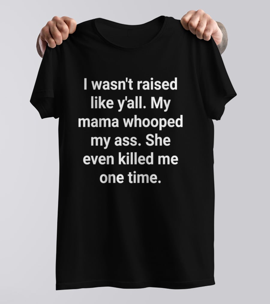 I Wasn't Raised Like Y'all My Mama Whooped My Ass She Even Killed Me One Time T-Shirt