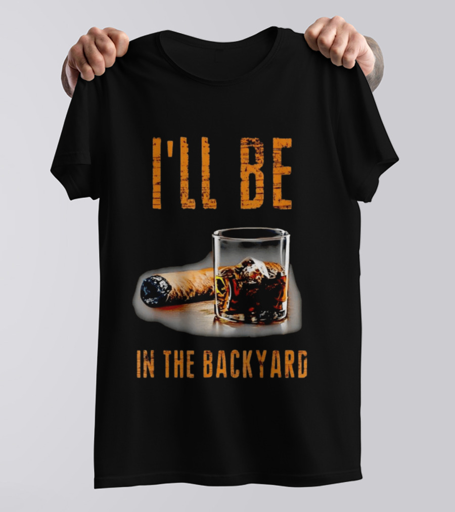 I'll Be In The Backyard With Cigar And Whiskey Glass T-Shirt