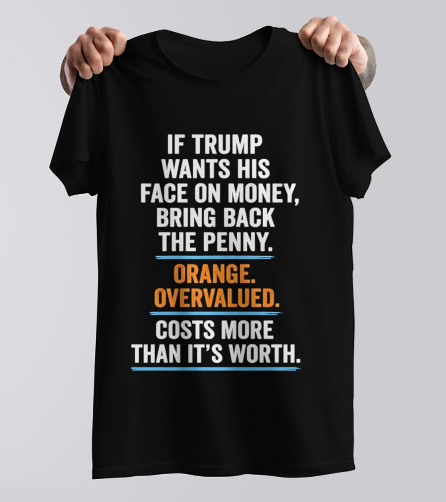 If Trump Wants His Face On Money Bring Back The Penny Orange Overvalued Costs More Than It's Worth T-Shirt