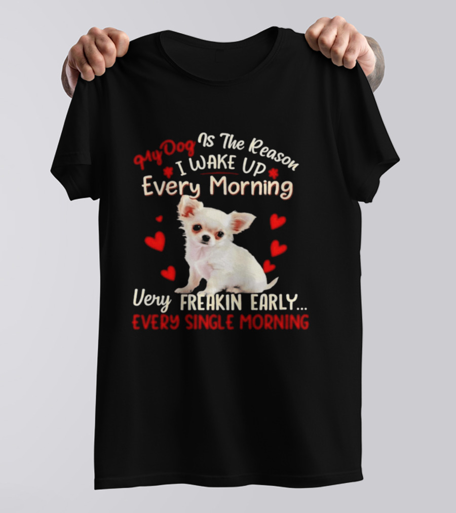 My Dog Is The Reason I Wake Up Every Morning Very Freakin Early Chihuahua Every Single Morning T-Shirt