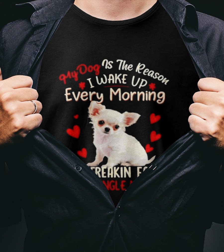 My Dog Is The Reason I Wake Up Every Morning Very Freakin Early Chihuahua Every Single Morning T-Shirt