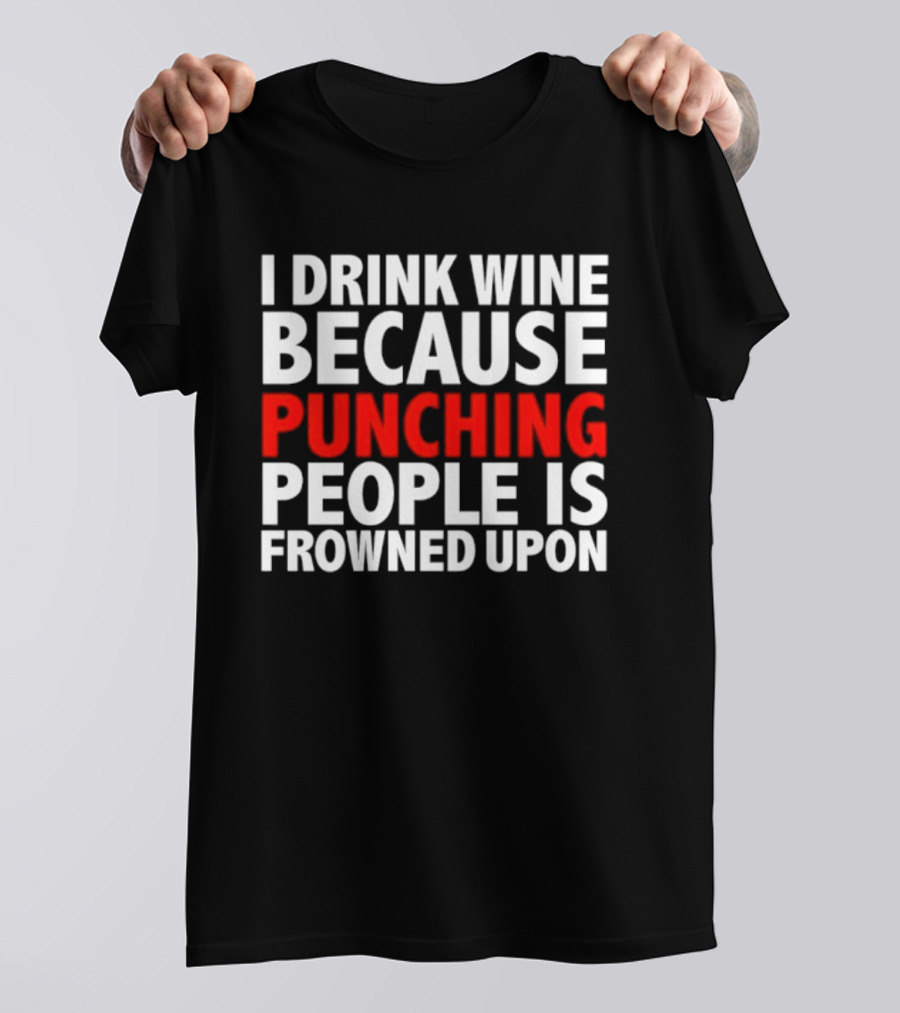 I Drink Wine Because Punching People Is Frowned Upon T-Shirt