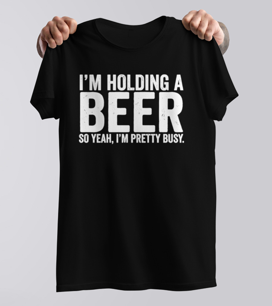 I'm Holding A Beer So Yeah I'm Pretty Busy T-Shirt