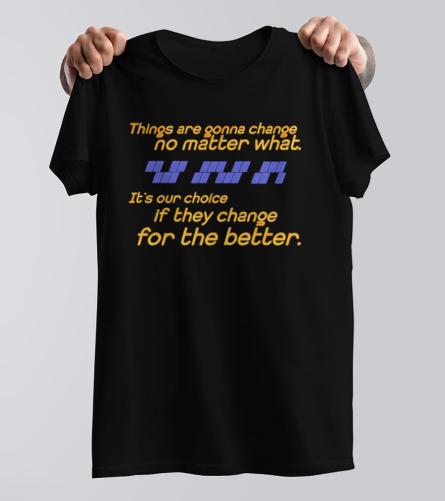 Things Are Gonna Change No Matter What It's Our Choice If They Change For The Better T-Shirt