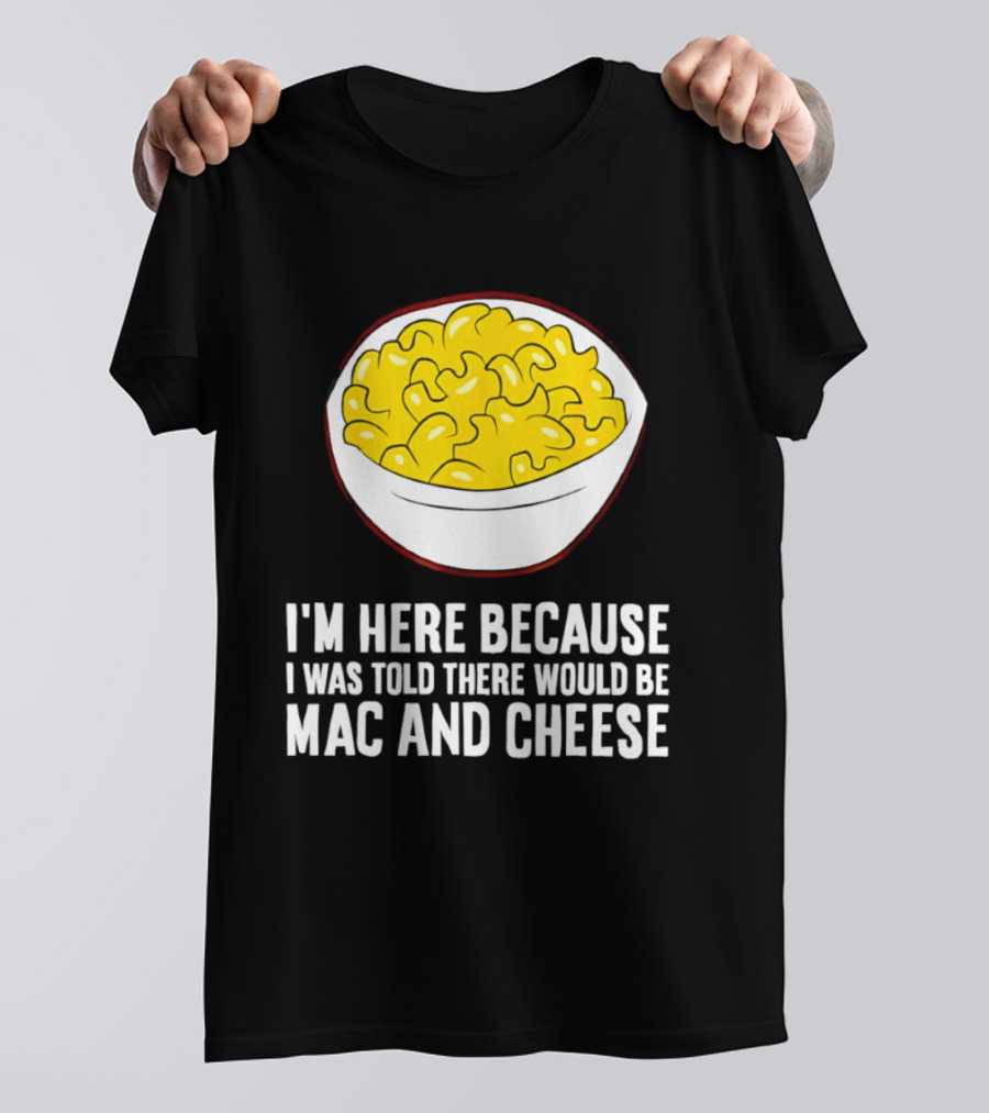 I'm Here Because I Was Told There Would Be Mac And Cheese Bowl T-Shirt
