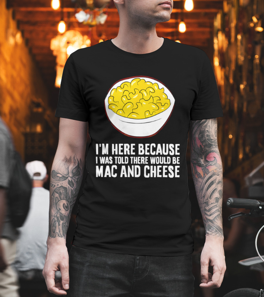 I'm Here Because I Was Told There Would Be Mac And Cheese Bowl T-Shirt