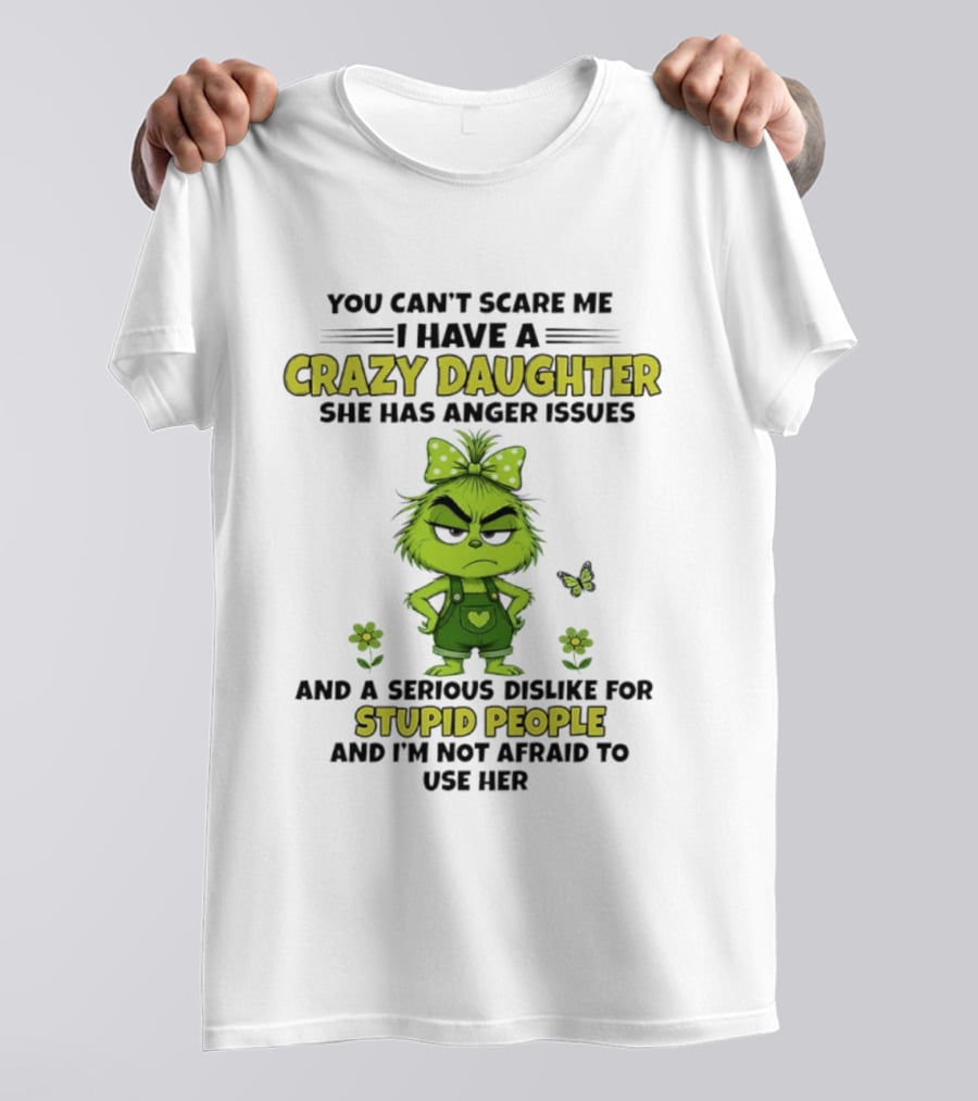 You Can't Scare Me I Have A Crazy Daughter She Has Anger Issues Serious Dislike For Stupid People Not Afraid To Use Her Grinch T-Shirt