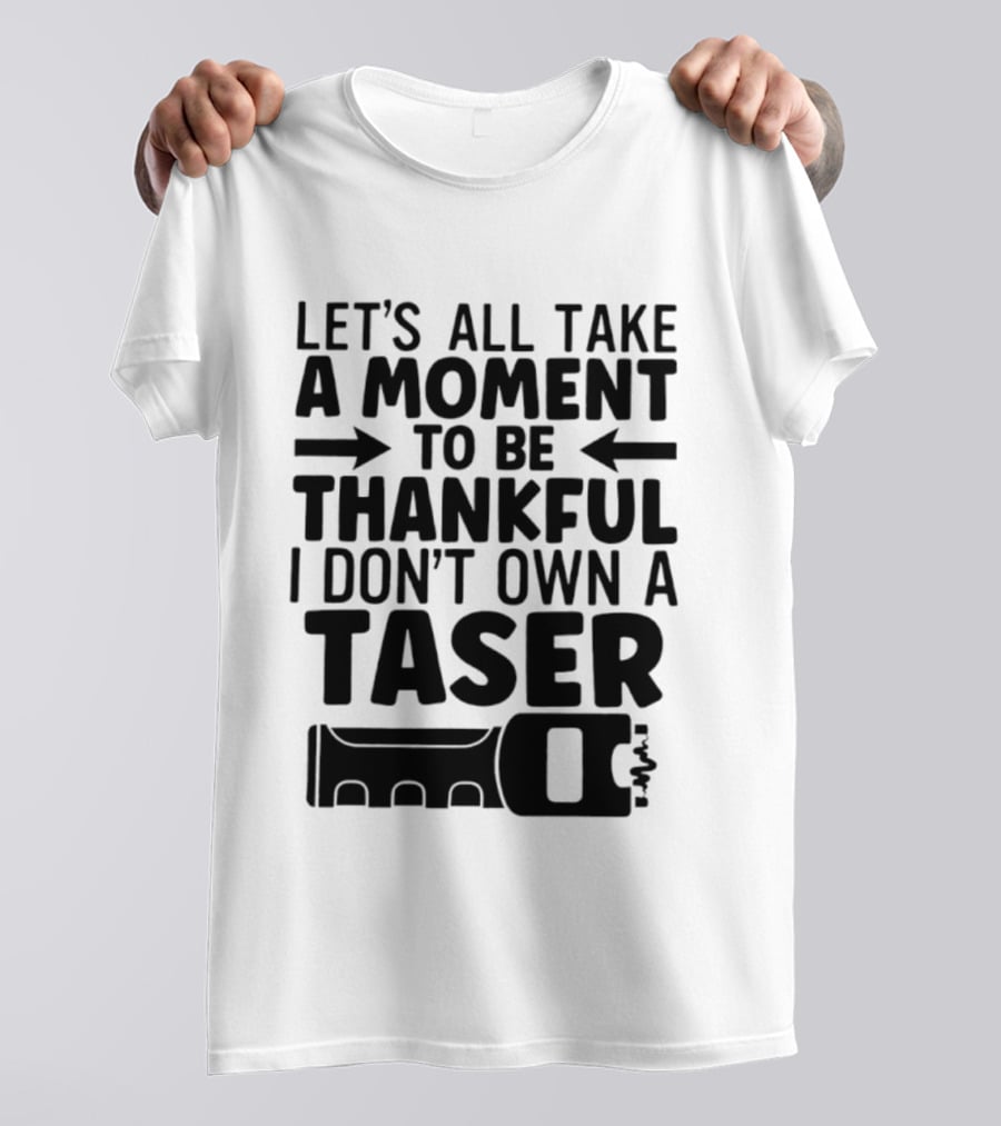 Let's All Take A Moment To Be Thankful I Don't Own A Taser T-Shirt
