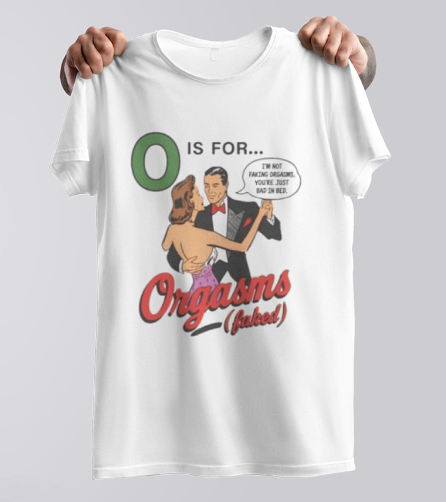O Is For Orgasm Faked I'm Not Faking Orgasms You're Just Bad In Bed T-Shirt