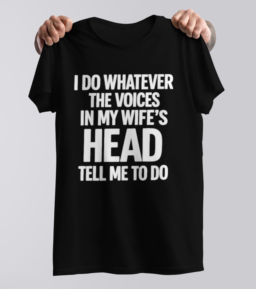 I Do Whatever The Voices In My Wife's Head Tell Me To Do T-Shirt