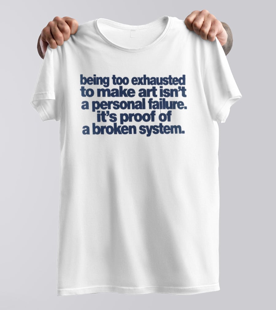 Being Too Exhausted To Make Art Isn't A Personal Failure It's Proof Of A Broken System T-Shirt