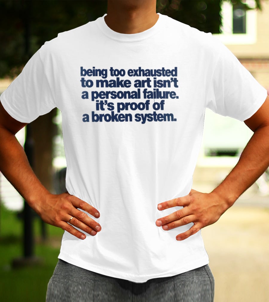 Being Too Exhausted To Make Art Isn't A Personal Failure It's Proof Of A Broken System T-Shirt