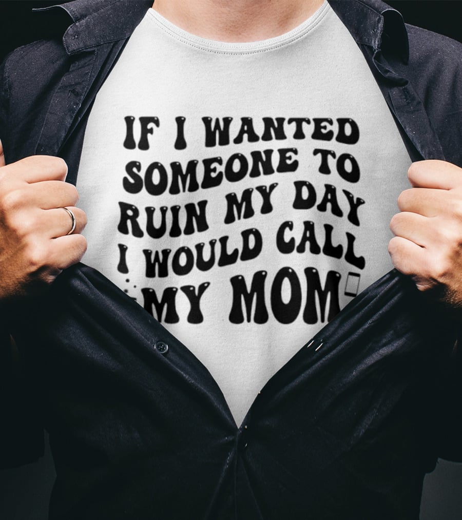 If I Wanted Someone To Ruin My Day I Would Call My Mom T-Shirt