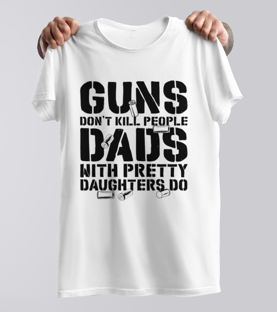 Guns Don't Kill People Dads With Pretty Daughters Do Bullet Casings T-Shirt