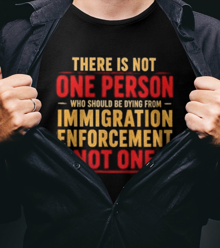 There Is Not One Person Dying From Immigration Enforcement Not One T-Shirt