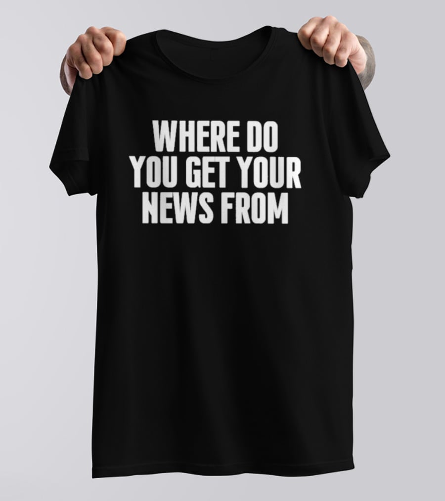 Where Do You Get Your News From T-Shirt