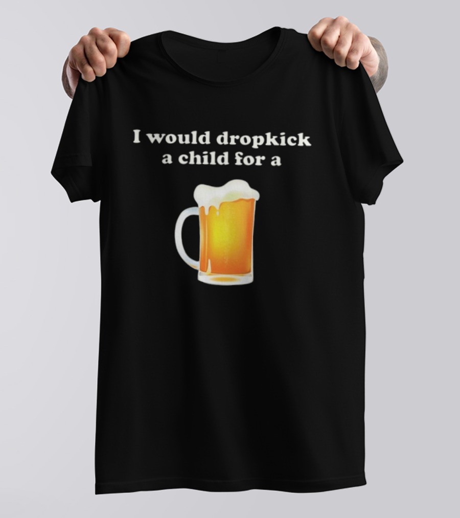 I Would Dropkick A Child For A Beer Drink Humor T-Shirt