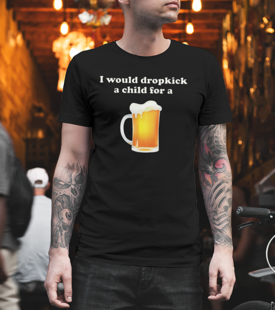 I Would Dropkick A Child For A Beer Drink Humor T-Shirt