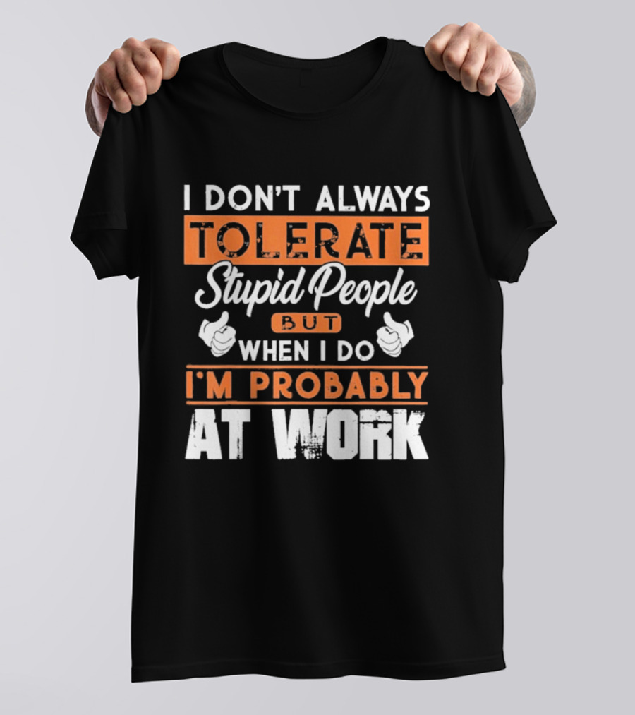 I Don't Always Tolerate Stupid People But When I Do I'm Probably At Work T-Shirt