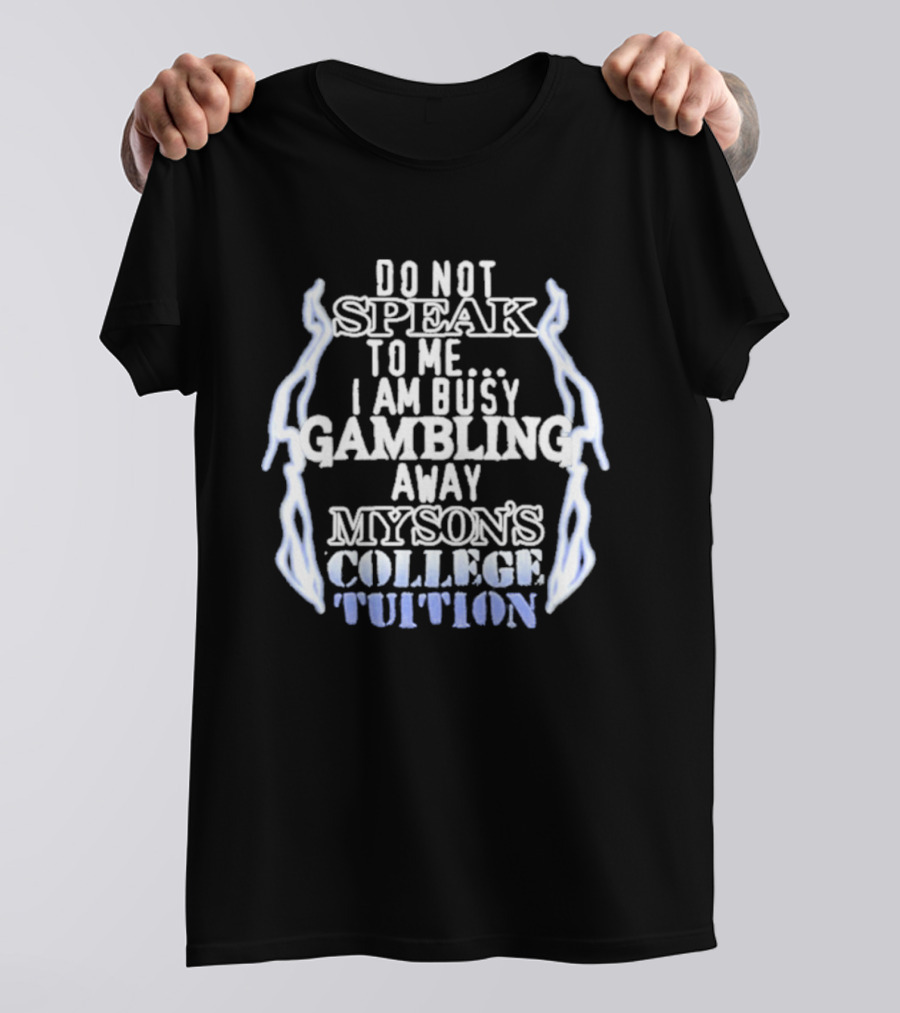 Do Not Speak To Me I Am Busy Gambling Away My Son's College Tuition T-Shirt