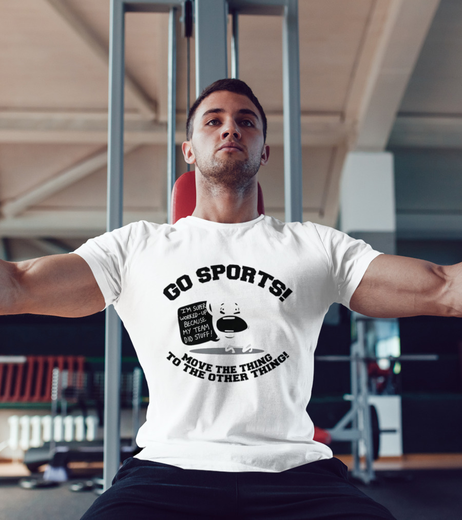 Go Sports Super Worked Up Because My Team Did Stuff Move The Thing To The Other Thing T-Shirt