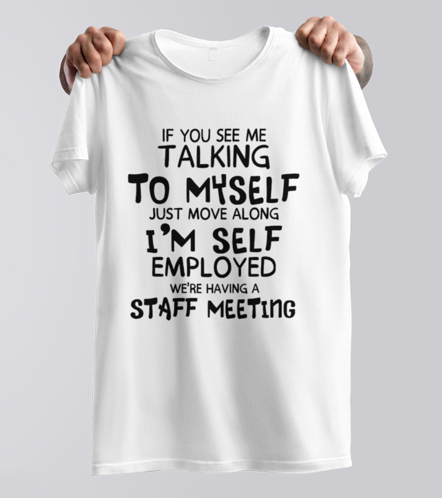 If You See Me Talking To Myself Just Move Along I'm Self Employed We're Having A Staff Meeting T-Shirt