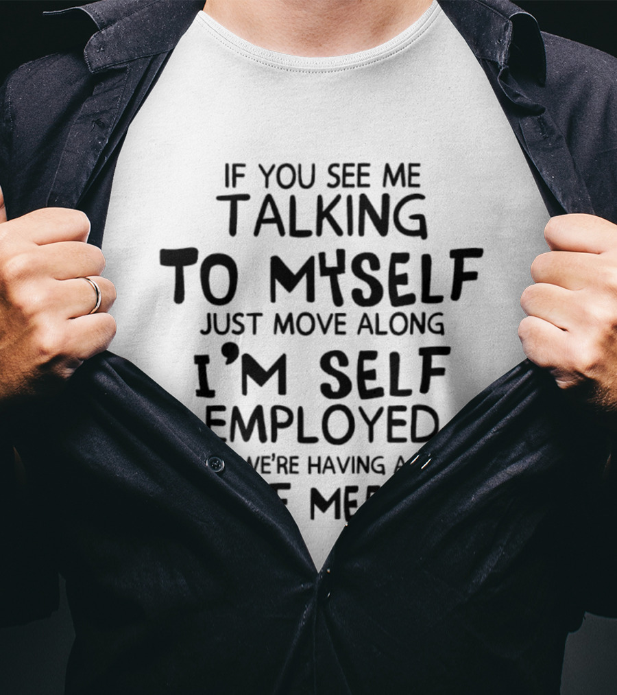 If You See Me Talking To Myself Just Move Along I'm Self Employed We're Having A Staff Meeting T-Shirt