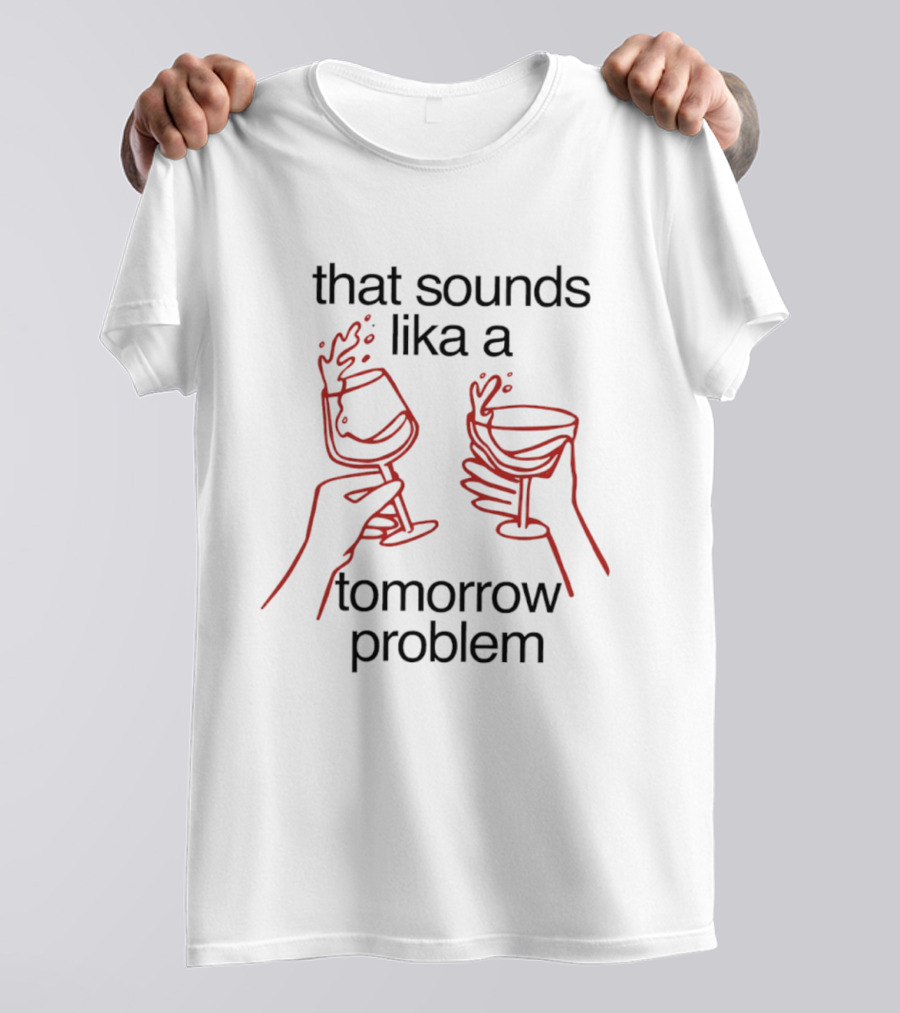 That Sounds Lika A Tomorrow Problem Wine Glasses T-Shirt